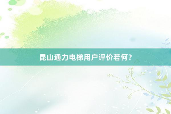 昆山通力电梯用户评价若何？
