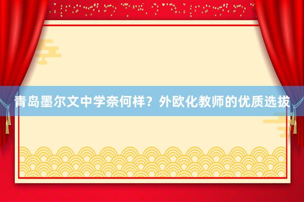 青岛墨尔文中学奈何样？外欧化教师的优质选拔