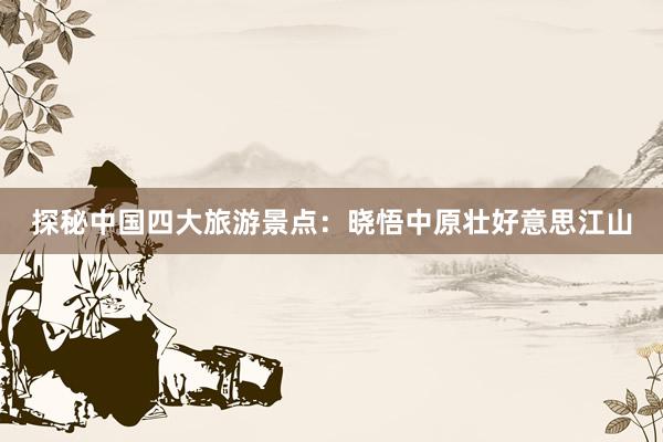 探秘中国四大旅游景点：晓悟中原壮好意思江山