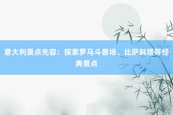 意大利景点先容：探索罗马斗兽场、比萨斜塔等经典景点