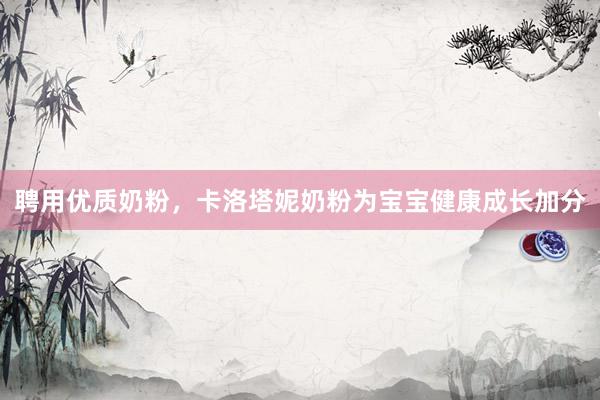 聘用优质奶粉，卡洛塔妮奶粉为宝宝健康成长加分