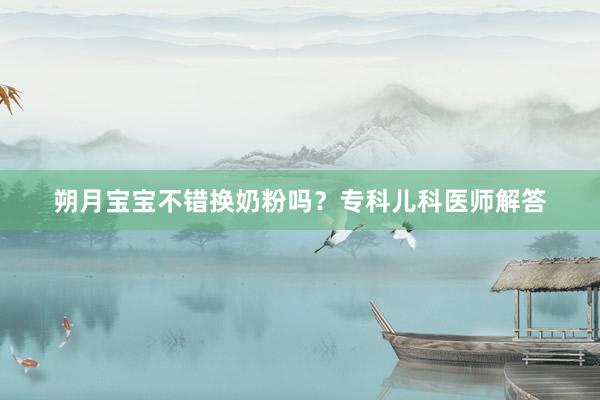 朔月宝宝不错换奶粉吗？专科儿科医师解答